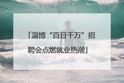 淄博“百日千万”招聘会点燃就业热潮