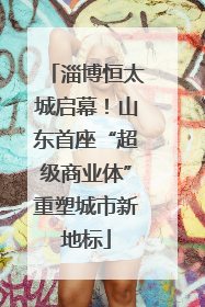 淄博恒太城启幕！山东首座“超级商业体”重塑城市新地标