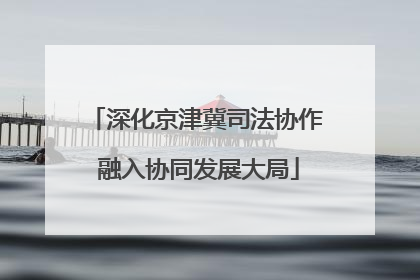 深化京津冀司法协作 融入协同发展大局