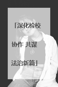 深化检校协作 共谋法治新篇