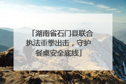 湖南省石门县联合执法重拳出击，守护餐桌安全底线