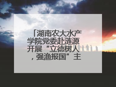 湖南农大水产学院党委赴涟源开展“立德树人，强渔报国”主题党建活动