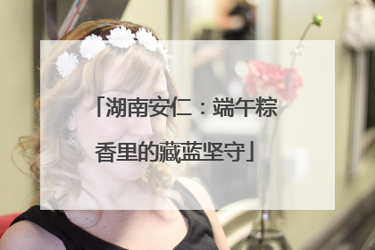 湖南安仁：端午粽香里的藏蓝坚守