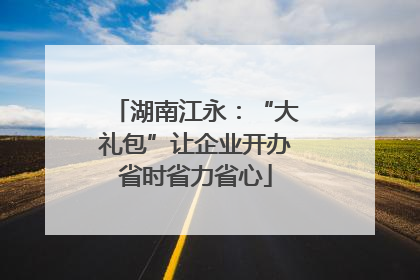 湖南江永：“大礼包”让企业开办省时省力省心