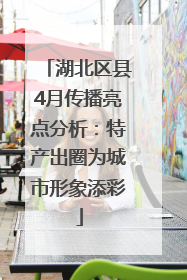 湖北区县4月传播亮点分析：特产出圈为城市形象添彩