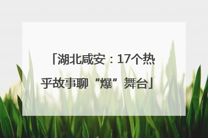 湖北咸安：17个热乎故事聊“爆”舞台