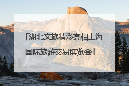 湖北文旅精彩亮相上海国际旅游交易博览会