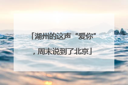 湖州的这声“爱你”，周末说到了北京