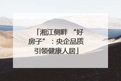 湘江侧畔 “好房子”：央企品质引领健康人居
