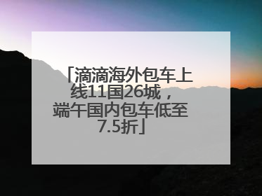 滴滴海外包车上线11国26城，端午国内包车低至7.5折