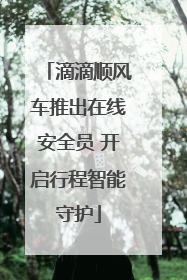 滴滴顺风车推出在线安全员 开启行程智能守护