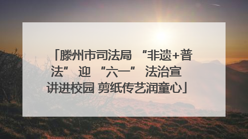 滕州市司法局 “非遗+普法” 迎 “六一” 法治宣讲进校园 剪纸传艺润童心