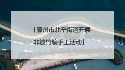 滕州市北辛街道开展非遗竹编手工活动