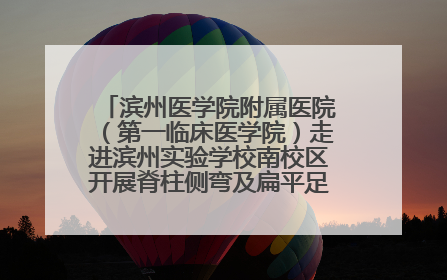 滨州医学院附属医院（第一临床医学院）走进滨州实验学校南校区开展脊柱侧弯及扁平足公益筛查活动