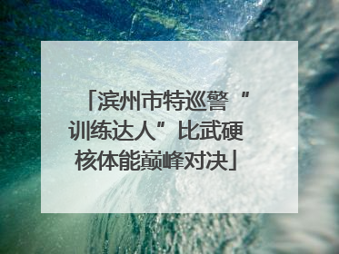 滨州市特巡警“训练达人”比武硬核体能巅峰对决