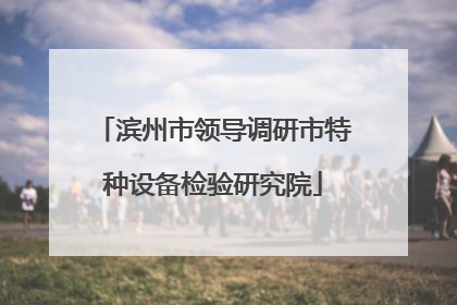 滨州市领导调研市特种设备检验研究院