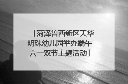 菏泽鲁西新区天华明珠幼儿园举办端午六一双节主题活动
