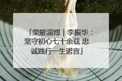荣耀淄博｜李振华：坚守初心七十余载 忠诚践行一生诺言