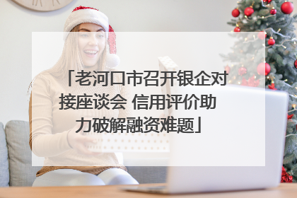 老河口市召开银企对接座谈会 信用评价助力破解融资难题