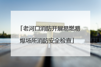 老河口消防开展易燃易爆场所消防安全检查