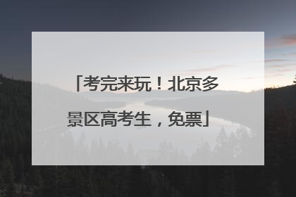 考完来玩！北京多景区高考生，免票