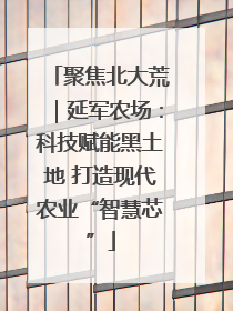 聚焦北大荒｜延军农场：科技赋能黑土地 打造现代农业“智慧芯”