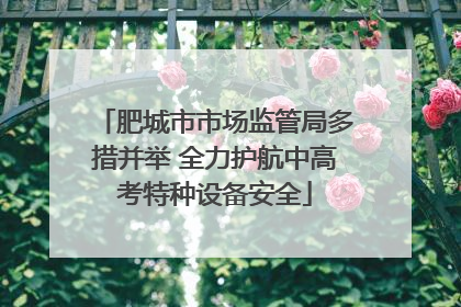 肥城市市场监管局多措并举 全力护航中高考特种设备安全