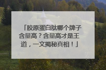 胶原蛋白肽哪个牌子含量高？含量高才是王道，一文揭秘真相！