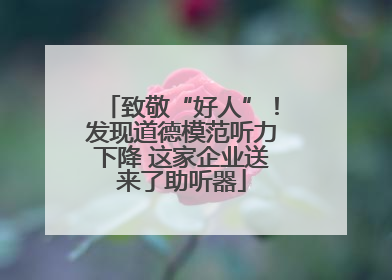 致敬“好人”！发现道德模范听力下降 这家企业送来了助听器