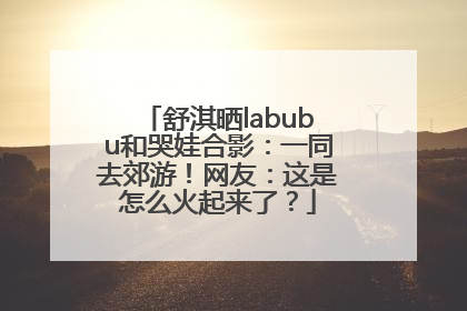 舒淇晒labubu和哭娃合影：一同去郊游！网友：这是怎么火起来了？