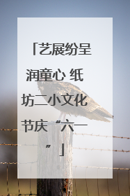 艺展纷呈润童心 纸坊二小文化节庆“六一”