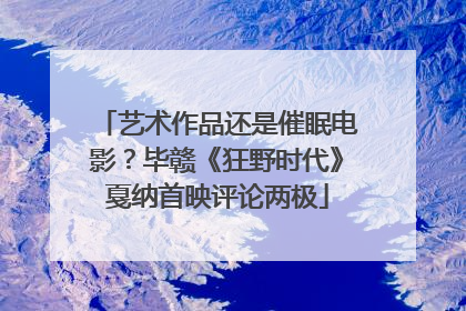 艺术作品还是催眠电影？毕赣《狂野时代》戛纳首映评论两极