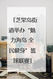 芝罘岛街道举办“魅力海岛 全民健身”篮球联赛