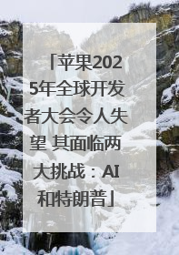 苹果2025年全球开发者大会令人失望 其面临两大挑战：AI和特朗普
