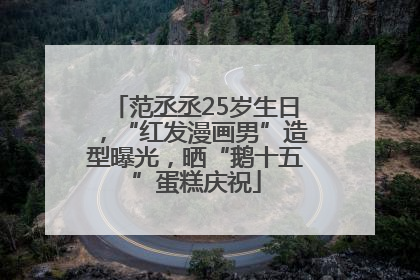 范丞丞25岁生日，“红发漫画男”造型曝光，晒“鹅十五”蛋糕庆祝