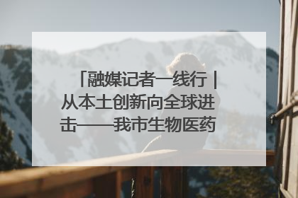 融媒记者一线行｜从本土创新向全球进击——我市生物医药产业破茧突围