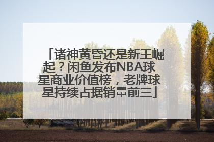 诸神黄昏还是新王崛起？闲鱼发布NBA球星商业价值榜，老牌球星持续占据销量前三