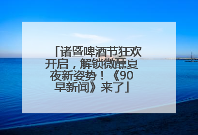 诸暨啤酒节狂欢开启，解锁微醺夏夜新姿势！《90早新闻》来了