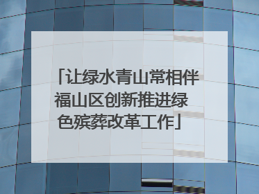 让绿水青山常相伴 福山区创新推进绿色殡葬改革工作