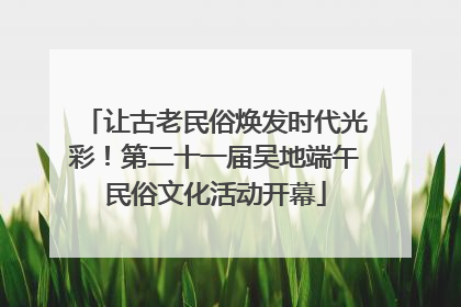 让古老民俗焕发时代光彩！第二十一届吴地端午民俗文化活动开幕