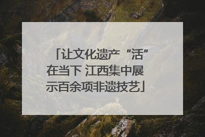 让文化遗产“活”在当下 江西集中展示百余项非遗技艺