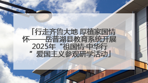 行走齐鲁大地 厚植家国情怀——岳普湖县教育系统开展2025年“祖国情·中华行”爱国主义参观研学活动
