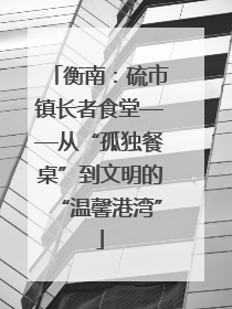 衡南：硫市镇长者食堂——从“孤独餐桌”到文明的“温馨港湾”