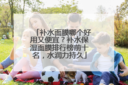 补水面膜哪个好用又便宜？补水保湿面膜排行榜前十名，水润力持久