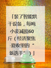 装了智能烘干设备，每吨小麦减损60斤（经济聚焦·夏收里的“新选手”）