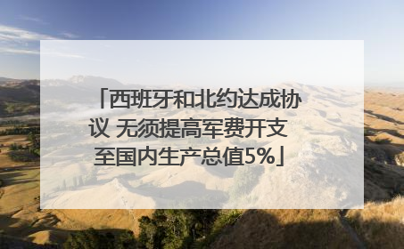 西班牙和北约达成协议 无须提高军费开支至国内生产总值5%