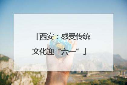 西安：感受传统文化迎“六一”