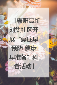 襄阳高新刘集社区开展“癌症早预防 健康早准备”科普活动
