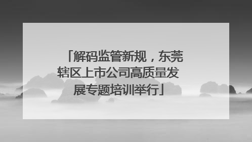 解码监管新规，东莞辖区上市公司高质量发展专题培训举行