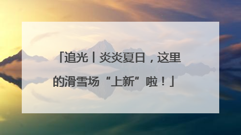 追光丨炎炎夏日，这里的滑雪场“上新”啦！